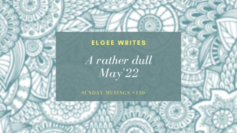 A rather dull May’22: Sunday Musings #130 4 Elgeewrites A rather dull May’22: Sunday Musings #130 SM130F